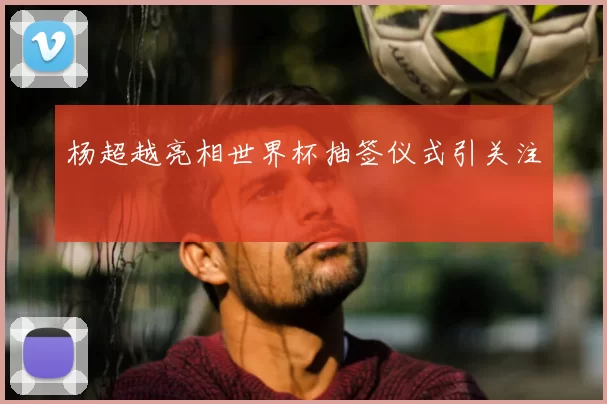 杨超越亮相世界杯抽签仪式引关注