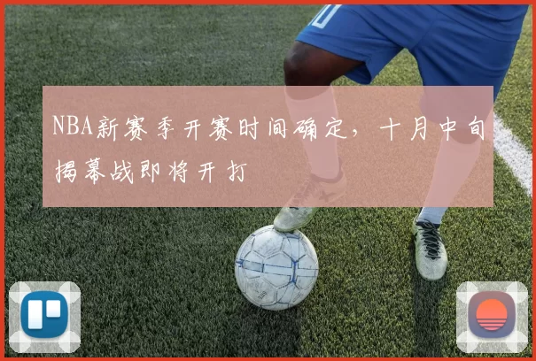 NBA新赛季开赛时间确定,十月中旬揭幕战即将开打