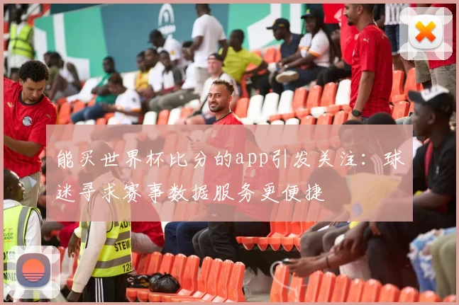 能买世界杯比分的app引发关注:球迷寻求赛事数据服务更便捷