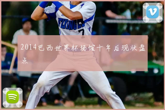 2014巴西世界杯场馆十年后现状盘点