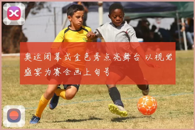 奥运闭幕式金色秀点亮舞台 以视觉盛宴为赛会画上句号