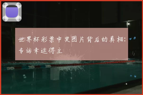 世界杯彩票中奖图片背后的真相：专访幸运得主
