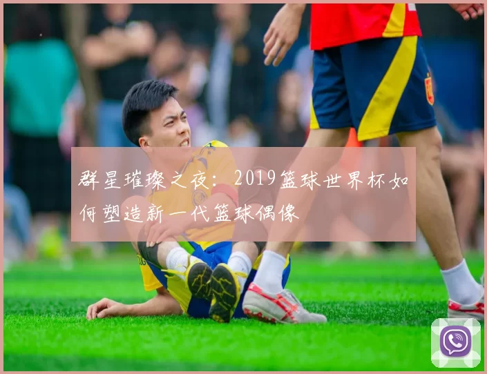 群星璀璨之夜：2019篮球世界杯如何塑造新一代篮球偶像