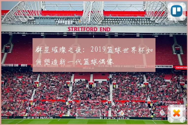 群星璀璨之夜:2019篮球世界杯如何塑造新一代篮球偶像