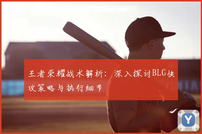 王者荣耀战术解析:深入探讨BLG快攻策略与执行细节