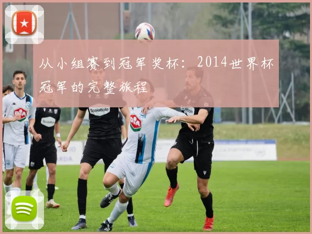 从小组赛到冠军奖杯:2014世界杯冠军的完整旅程