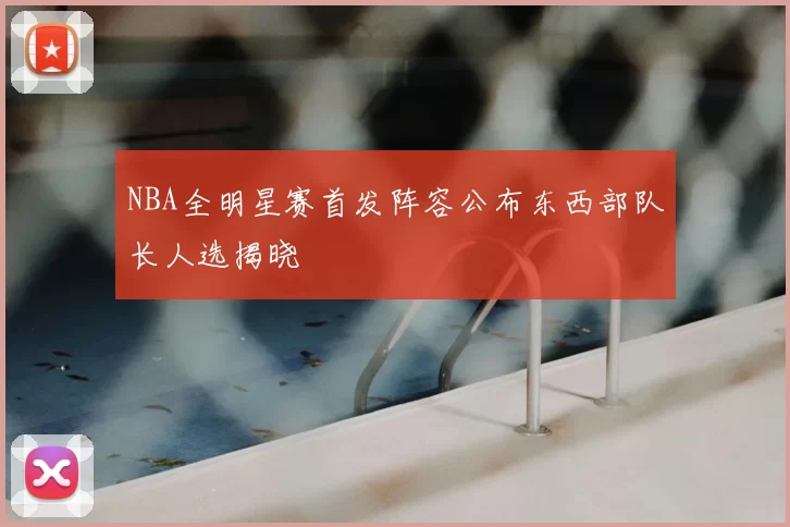 NBA全明星赛首发阵容公布东西部队长人选揭晓