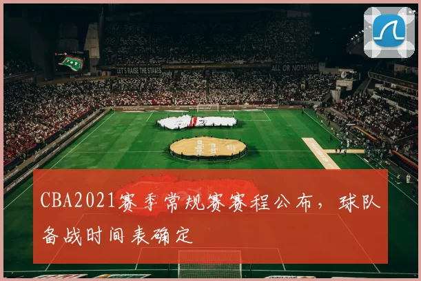 CBA2021赛季常规赛赛程公布，球队备战时间表确定