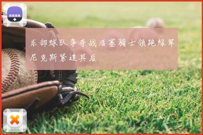 东部球队争夺战活塞骑士领跑绿军尼克斯紧追其后