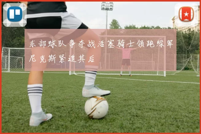 东部球队争夺战活塞骑士领跑绿军尼克斯紧追其后