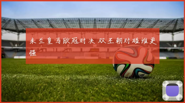 米兰皇马欧冠对决 双王朝对碰谁更强