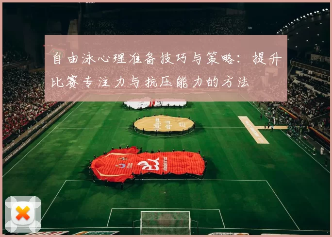 自由泳心理准备技巧与策略：提升比赛专注力与抗压能力的方法