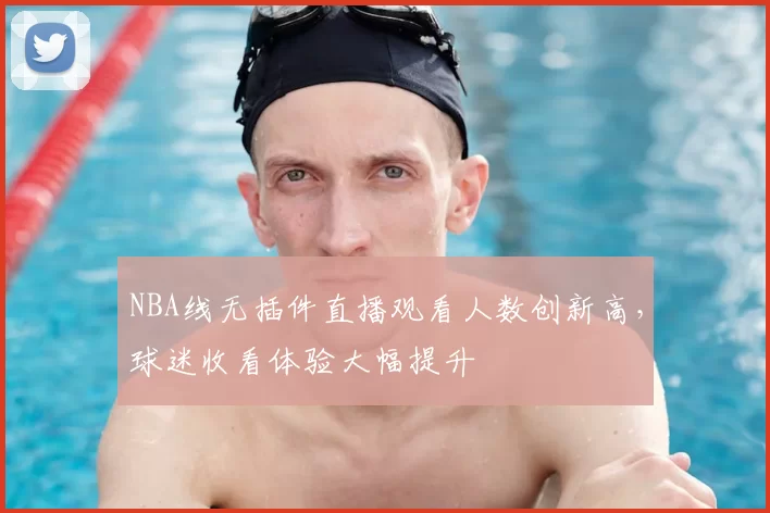 NBA线无插件直播观看人数创新高，球迷收看体验大幅提升
