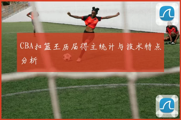 CBA扣篮王历届得主统计与技术特点分析