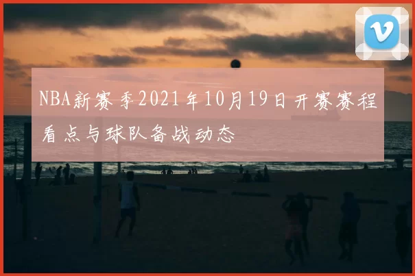 NBA新赛季2021年10月19日开赛赛程看点与球队备战动态