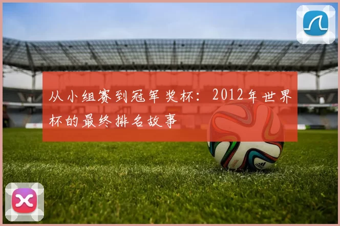 从小组赛到冠军奖杯：2012年世界杯的最终排名故事