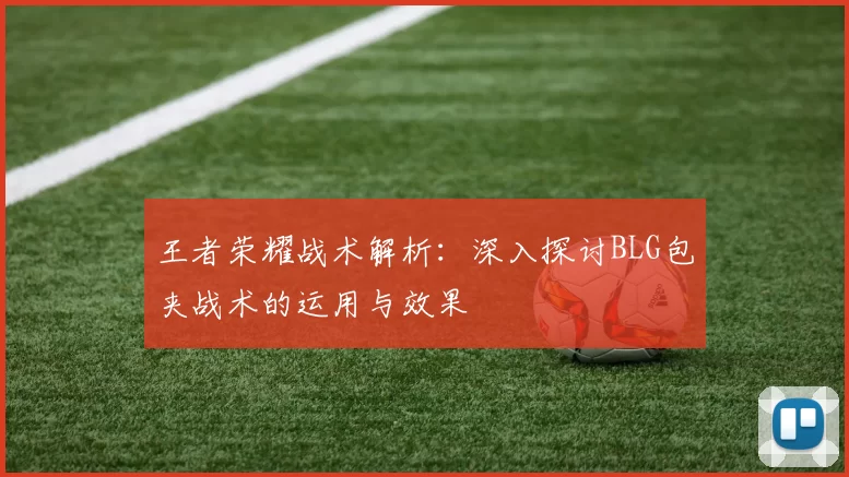 王者荣耀战术解析:深入探讨BLG包夹战术的运用与效果