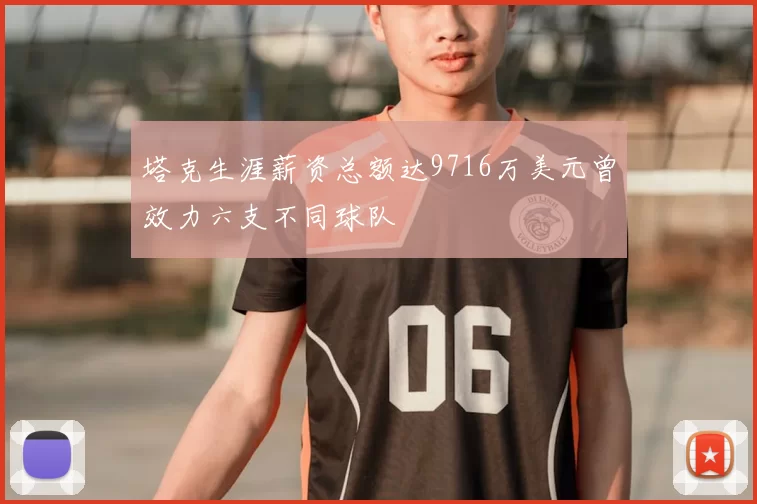 塔克生涯薪资总额达9716万美元曾效力六支不同球队