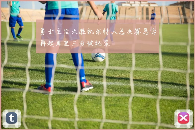 勇士主场大胜凯尔特人总决赛悬念再起库里三分破纪录