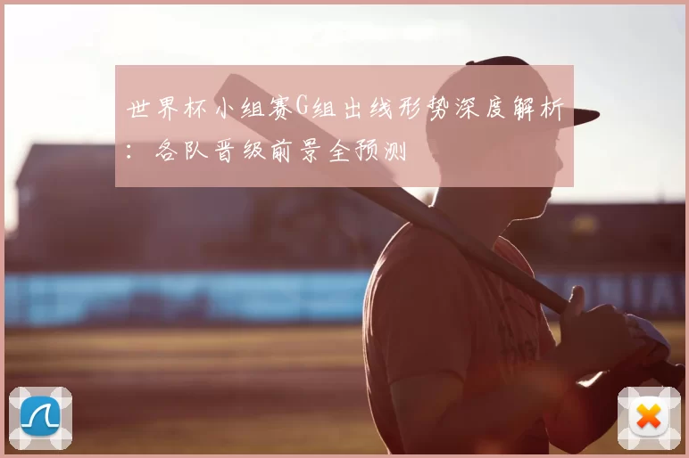 世界杯小组赛G组出线形势深度解析:各队晋级前景全预测