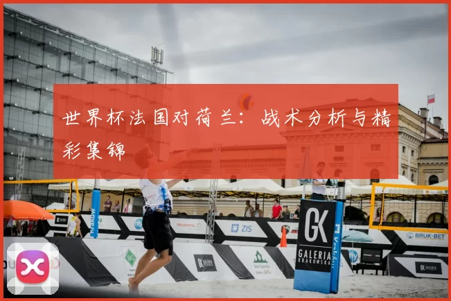 世界杯法国对荷兰:战术分析与精彩集锦