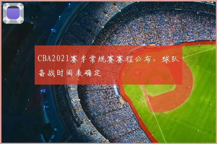 CBA2021赛季常规赛赛程公布，球队备战时间表确定