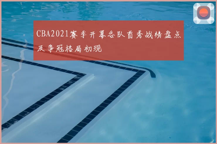 CBA2021赛季开幕各队首秀战绩盘点及争冠格局初现