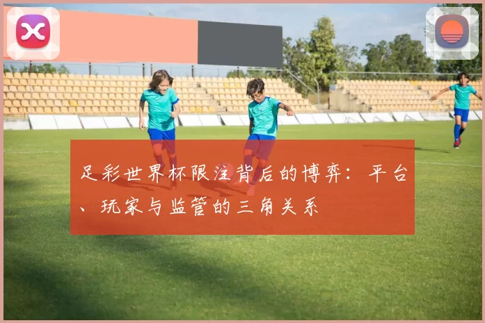 足彩世界杯限注背后的博弈:平台、玩家与监管的三角关系