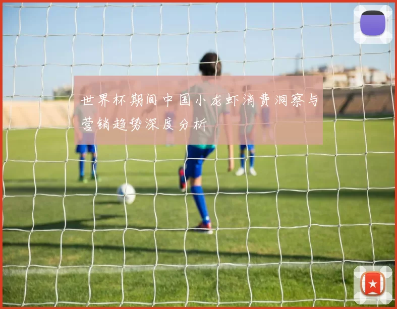世界杯期间中国小龙虾消费洞察与营销趋势深度分析