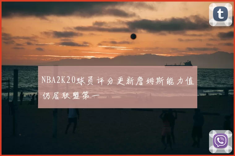 NBA2K20球员评分更新詹姆斯能力值仍居联盟第一
